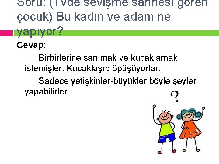 Soru: (Tvde sevişme sahnesi gören çocuk) Bu kadın ve adam ne yapıyor? Cevap: Birbirlerine