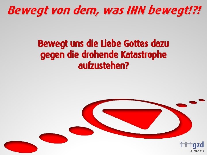 Bewegt von dem, was IHN bewegt!? ! Bewegt uns die Liebe Gottes dazu gegen