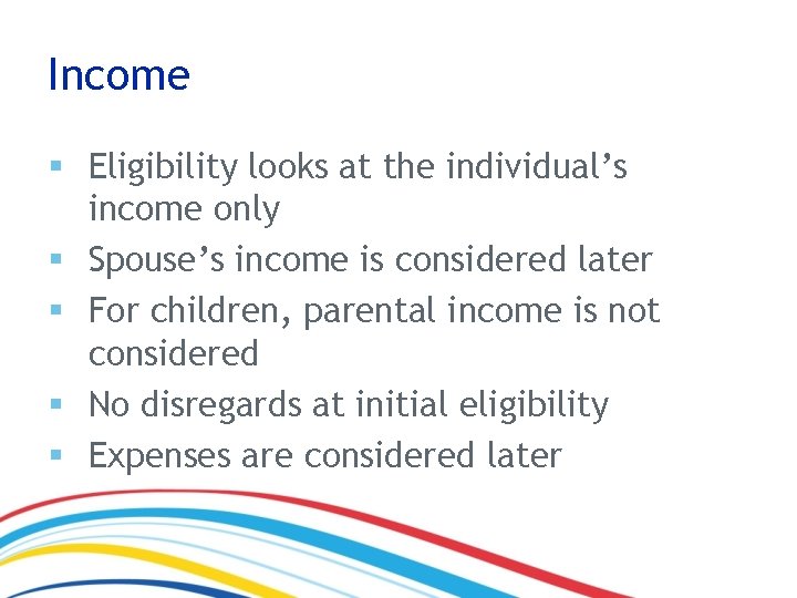 Income § Eligibility looks at the individual’s income only § Spouse’s income is considered