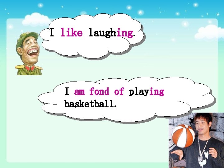 I like laughing. I am fond of playing basketball. 