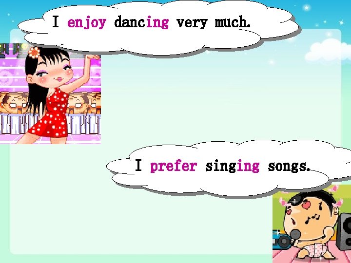 I enjoy dancing very much. I prefer singing songs. 