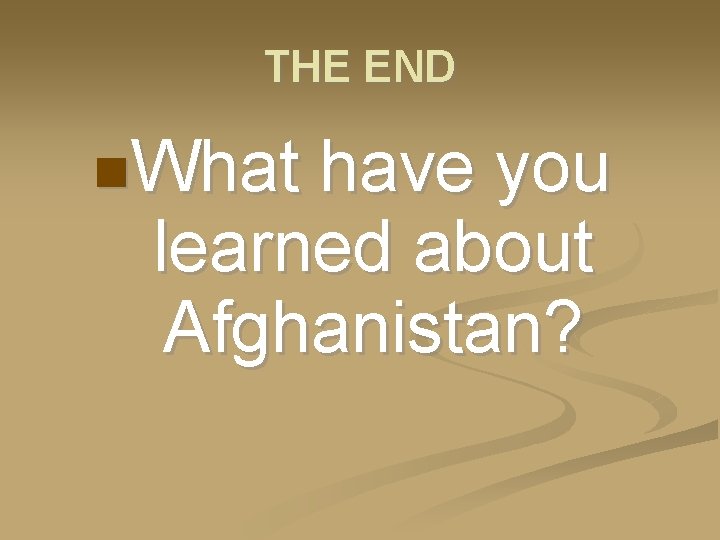 THE END What have you learned about Afghanistan? 