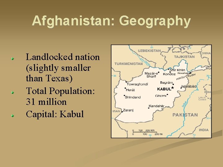 Afghanistan: Geography Landlocked nation (slightly smaller than Texas) Total Population: 31 million Capital: Kabul