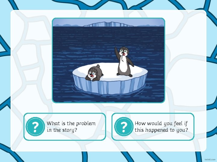 ? What is the problem in the story? ? How would you feel if