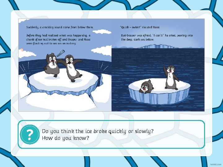 ? Do you think the ice broke quickly or slowly? How do you know?