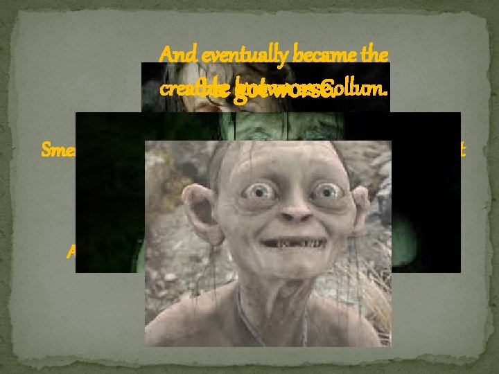 And eventually became the creature known as Gollum. He got worse. Smeagol got hold