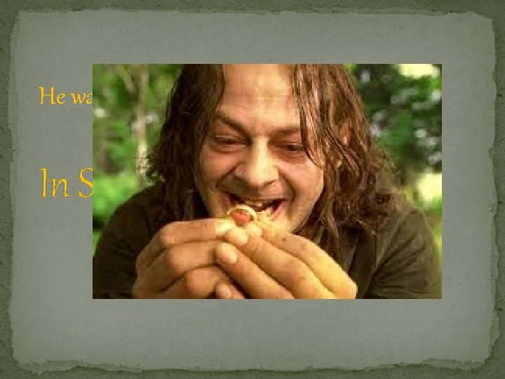 He was once a regular hobbit… In Smeagol’s Case… UNTIL… 