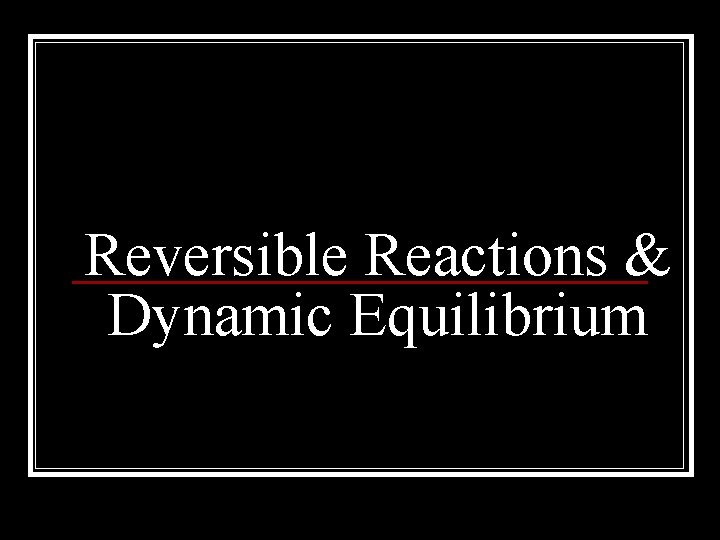 Reversible Reactions & Dynamic Equilibrium 