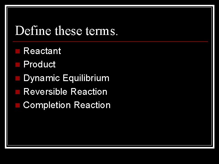 Define these terms. Reactant n Product n Dynamic Equilibrium n Reversible Reaction n Completion
