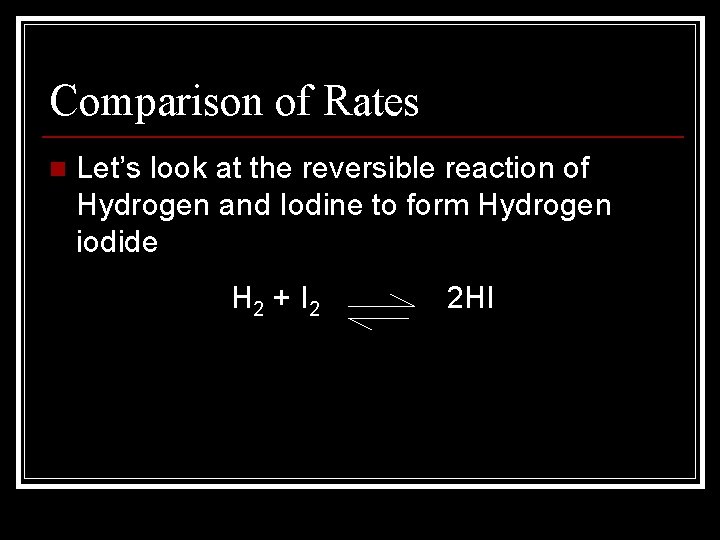 Comparison of Rates n Let’s look at the reversible reaction of Hydrogen and Iodine