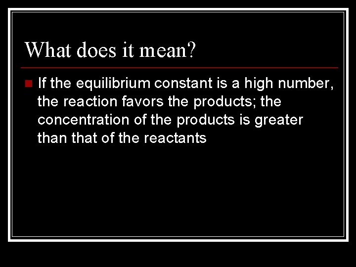 What does it mean? n If the equilibrium constant is a high number, the