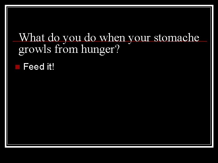 What do you do when your stomache growls from hunger? n Feed it! 