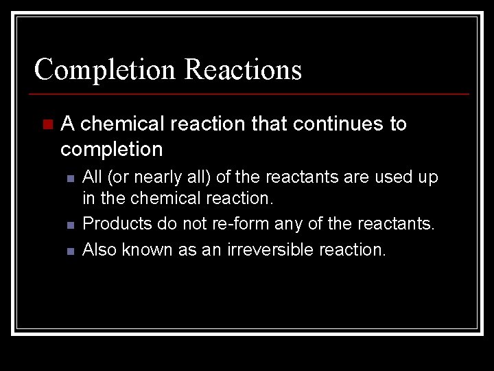 Completion Reactions n A chemical reaction that continues to completion n All (or nearly