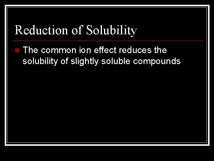 Reduction of Solubility n The common ion effect reduces the solubility of slightly soluble