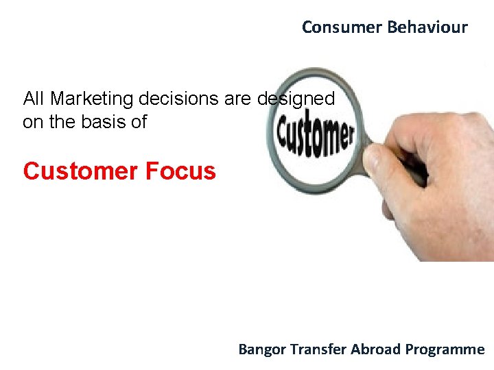 Consumer Behaviour All Marketing decisions are designed on the basis of Customer Focus Bangor