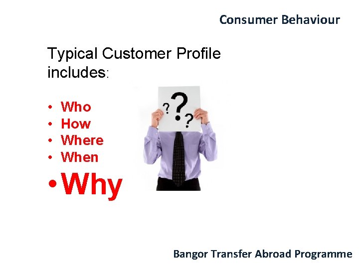 Consumer Behaviour Typical Customer Profile includes: • • Who How Where When • Why