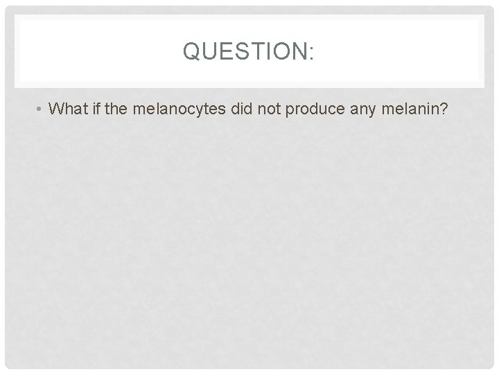 QUESTION: • What if the melanocytes did not produce any melanin? 