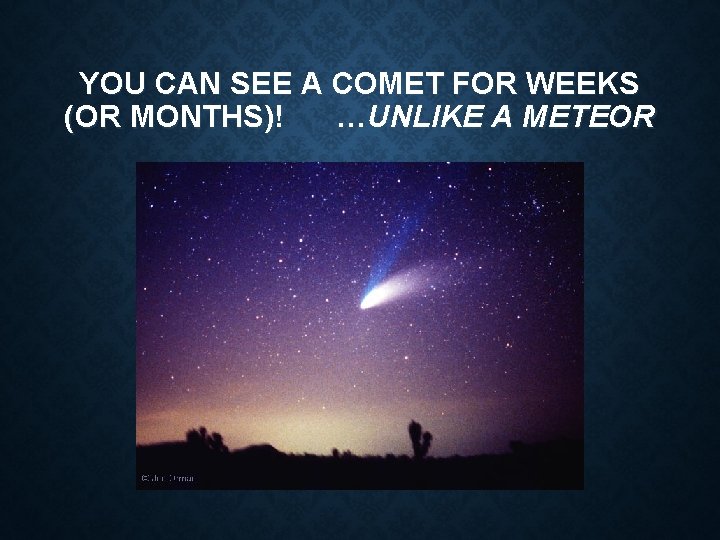 YOU CAN SEE A COMET FOR WEEKS (OR MONTHS)! …UNLIKE A METEOR 