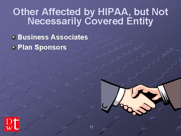 Other Affected by HIPAA, but Not Necessarily Covered Entity Business Associates Plan Sponsors 15