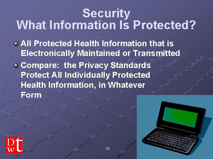 Security What Information Is Protected? All Protected Health Information that is Electronically Maintained or