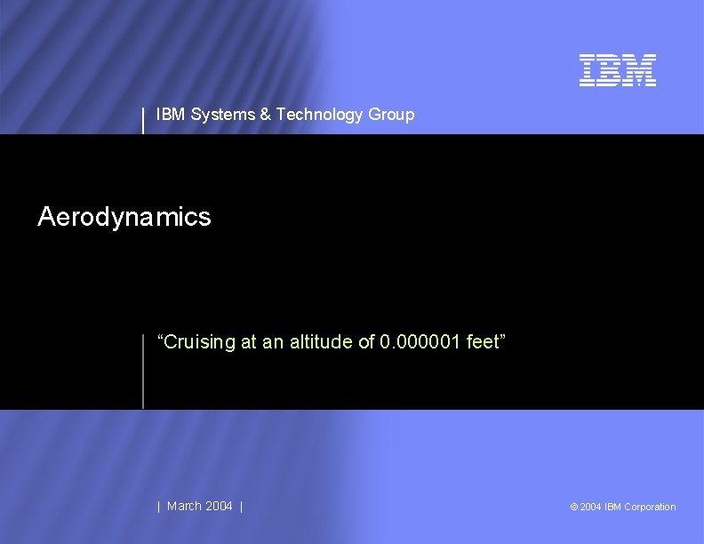 IBM Systems & Technology Group Aerodynamics “Cruising at an altitude of 0. 000001 feet”