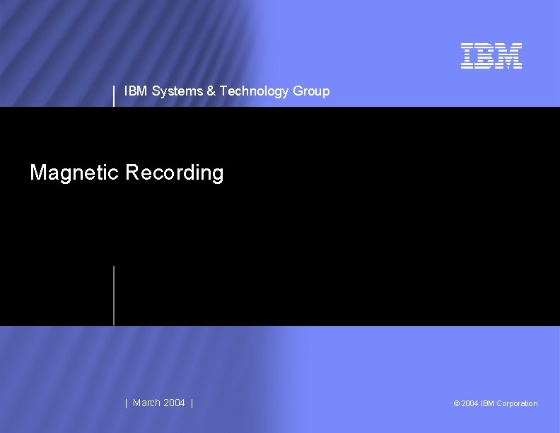 IBM Systems & Technology Group Magnetic Recording | March 2004 | © 2004 IBM