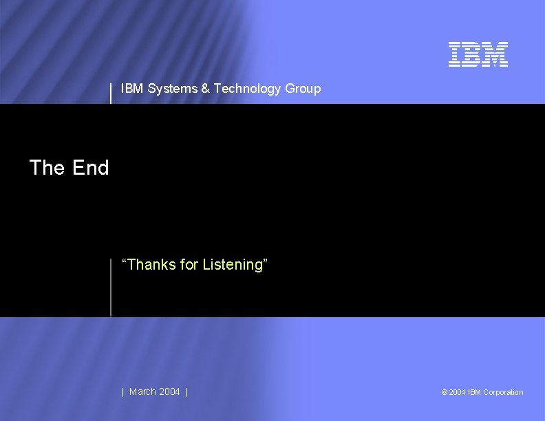 IBM Systems & Technology Group The End “Thanks for Listening” | March 2004 |