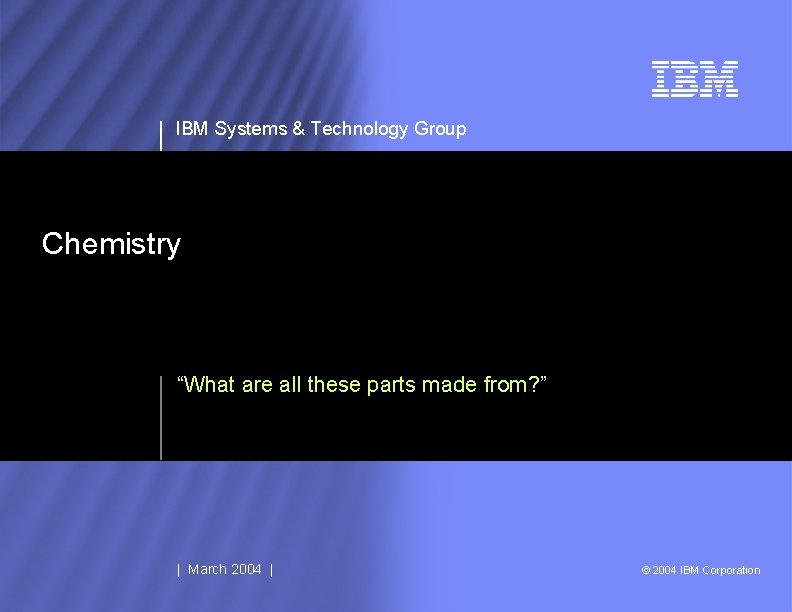 IBM Systems & Technology Group Chemistry “What are all these parts made from? ”