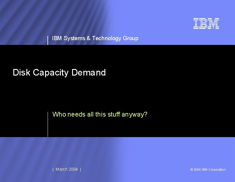 IBM Systems & Technology Group Disk Capacity Demand Who needs all this stuff anyway?