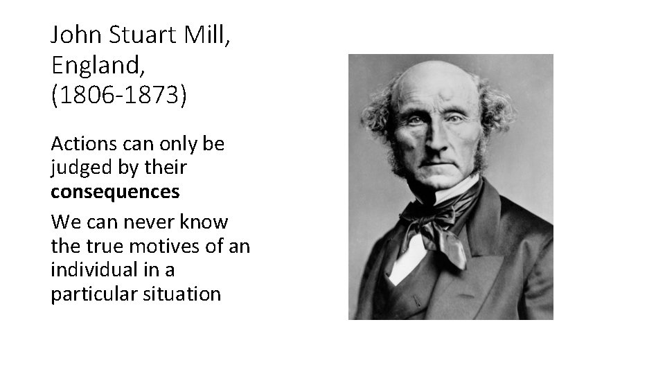 John Stuart Mill, England, (1806 -1873) Actions can only be judged by their consequences