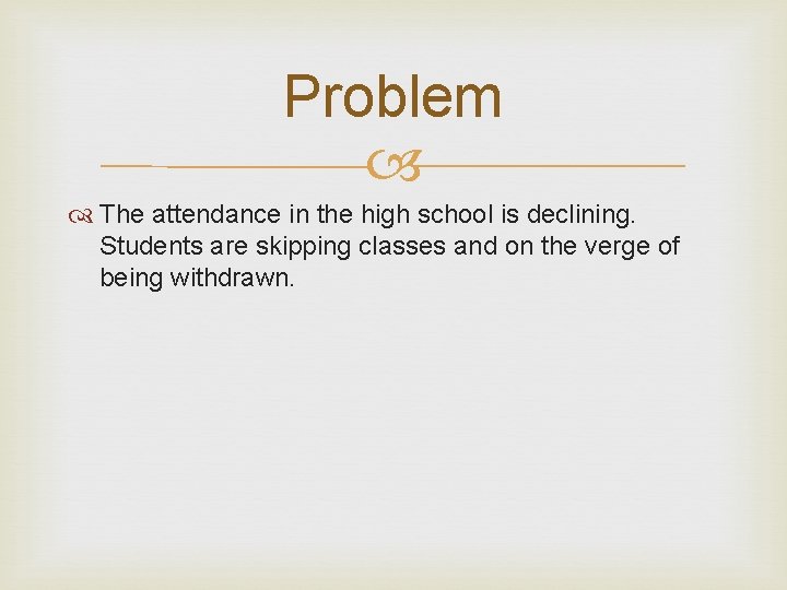 Problem The attendance in the high school is declining. Students are skipping classes and