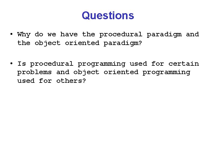 Questions • Why do we have the procedural paradigm and the object oriented paradigm?