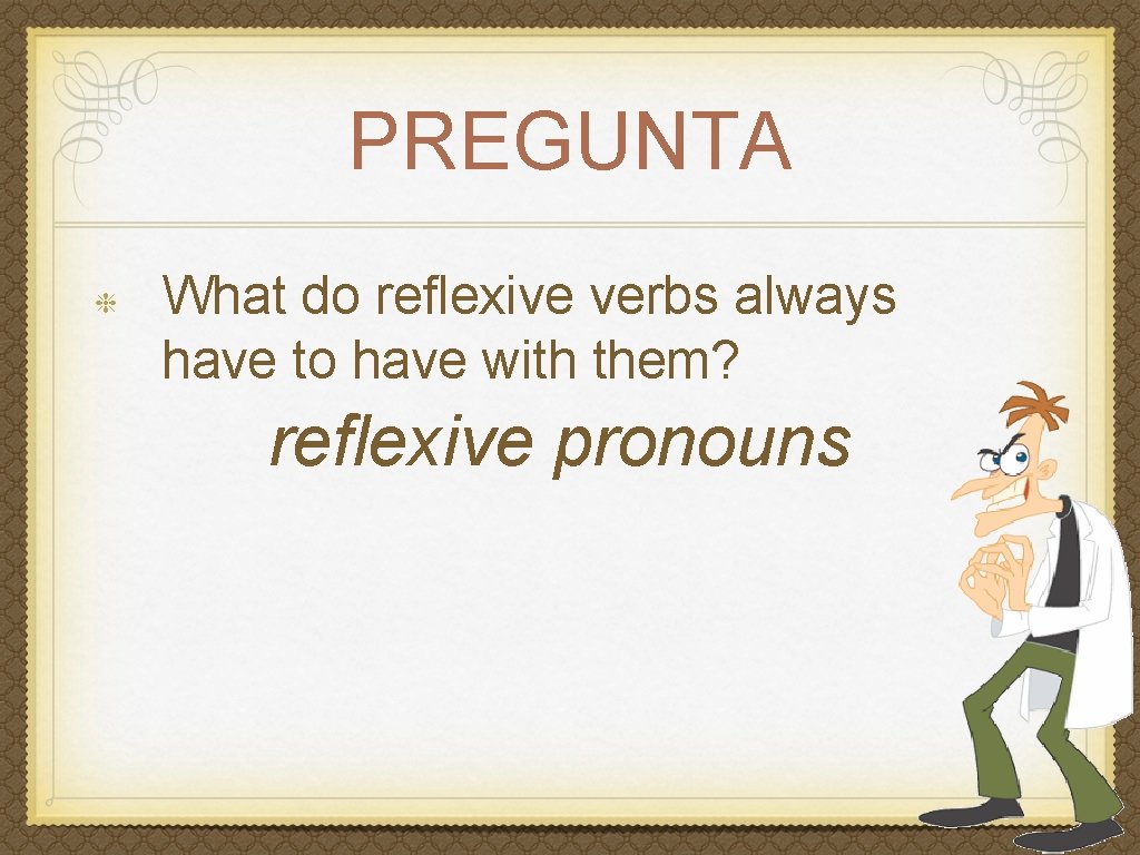 PREGUNTA What do reflexive verbs always have to have with them? reflexive pronouns 