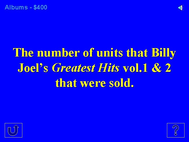 Albums - $400 The number of units that Billy Joel’s Greatest Hits vol. 1