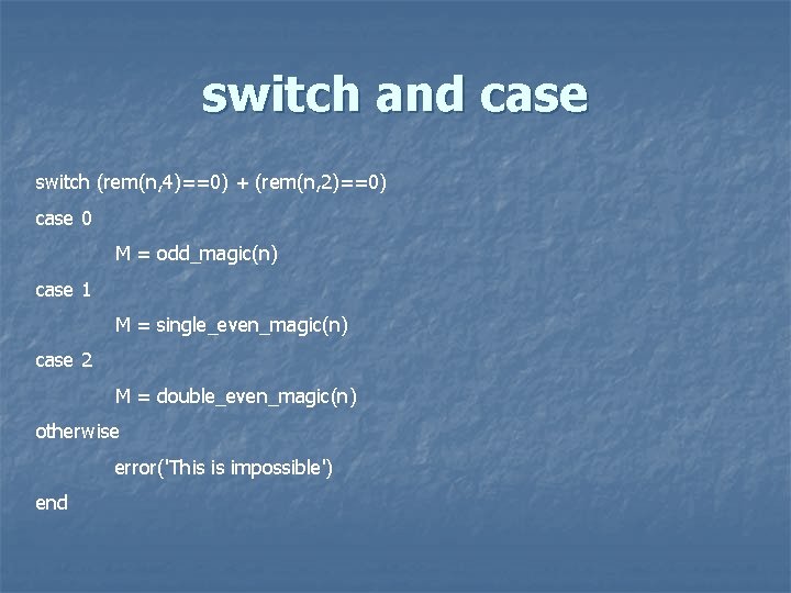 switch and case switch (rem(n, 4)==0) + (rem(n, 2)==0) case 0 M = odd_magic(n)