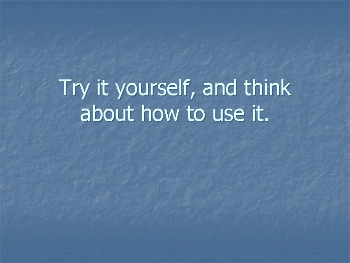 Try it yourself, and think about how to use it. 