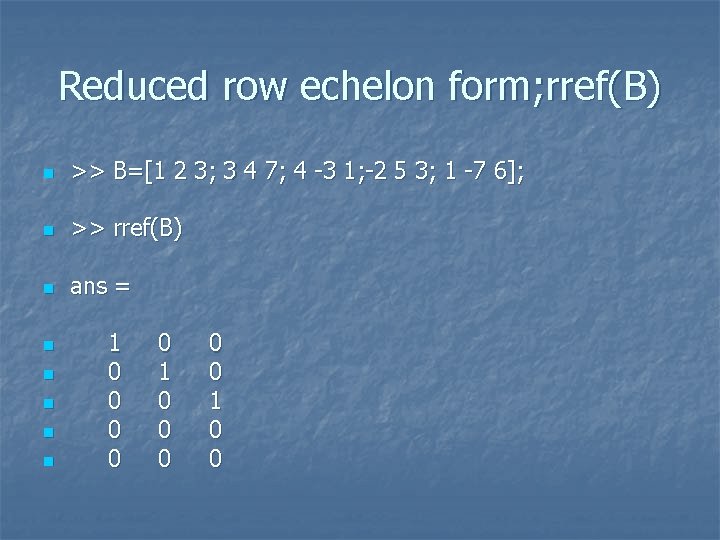 Reduced row echelon form; rref(B) n >> B=[1 2 3; 3 4 7; 4