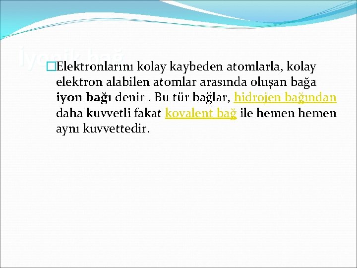 İyonik bağ kolay kaybeden atomlarla, kolay �Elektronlarını elektron alabilen atomlar arasında oluşan bağa iyon