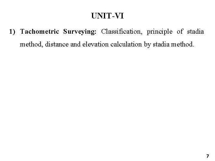 UNIT-VI 1) Tachometric Surveying: Classification, principle of stadia method, distance and elevation calculation by