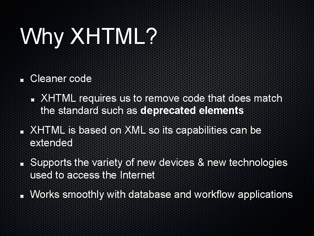 Why XHTML? Cleaner code XHTML requires us to remove code that does match the