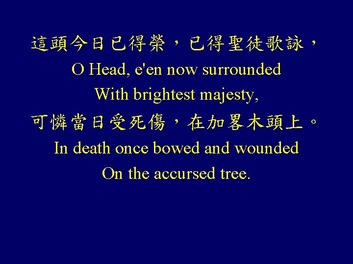 這頭今日已得榮，已得聖徒歌詠， O Head, e'en now surrounded With brightest majesty, 可憐當日受死傷，在加畧木頭上。 In death once bowed