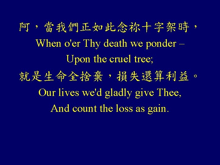 阿，當我們正如此念祢十字架時， When o'er Thy death we ponder – Upon the cruel tree; 就是生命全捨棄，損失還算利益。 Our