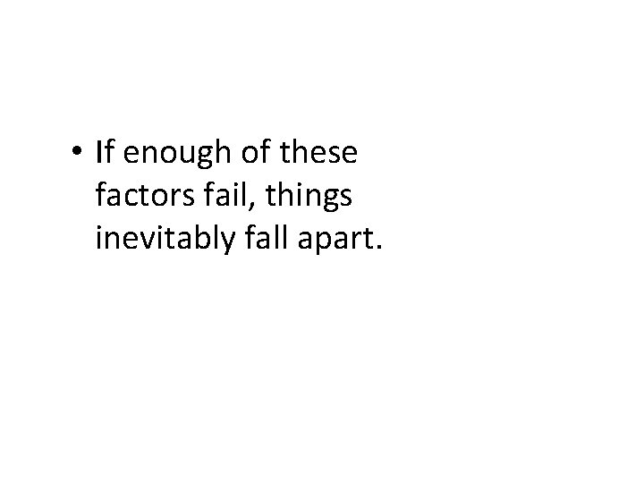  • If enough of these factors fail, things inevitably fall apart. 