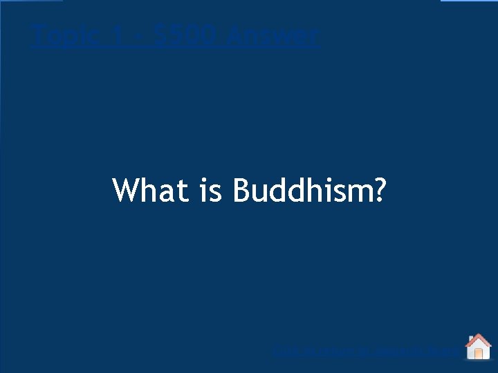 Topic 1 - $500 Answer What is Buddhism? Click to return to Jeopardy Board