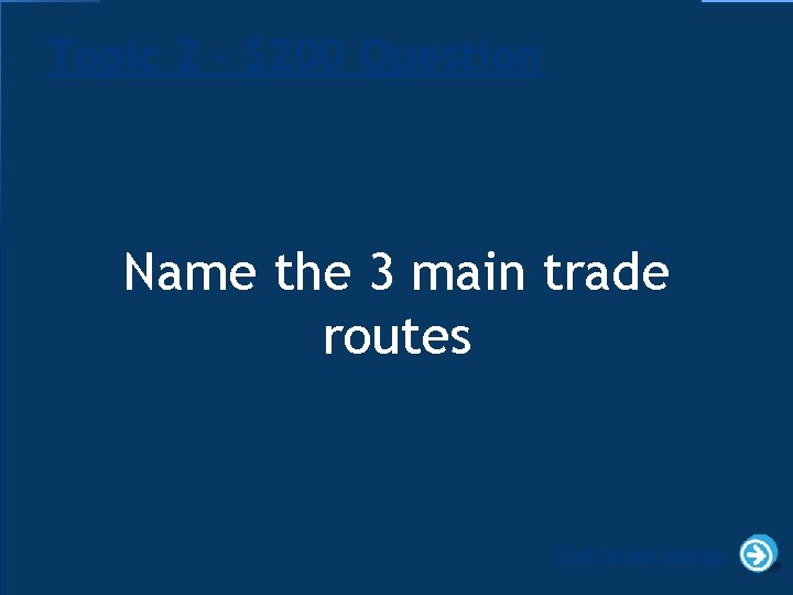 Topic 2 - $200 Question Name the 3 main trade routes Click to see