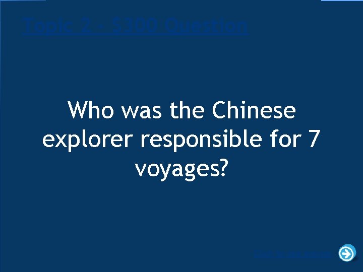 Topic 2 - $300 Question Who was the Chinese explorer responsible for 7 voyages?
