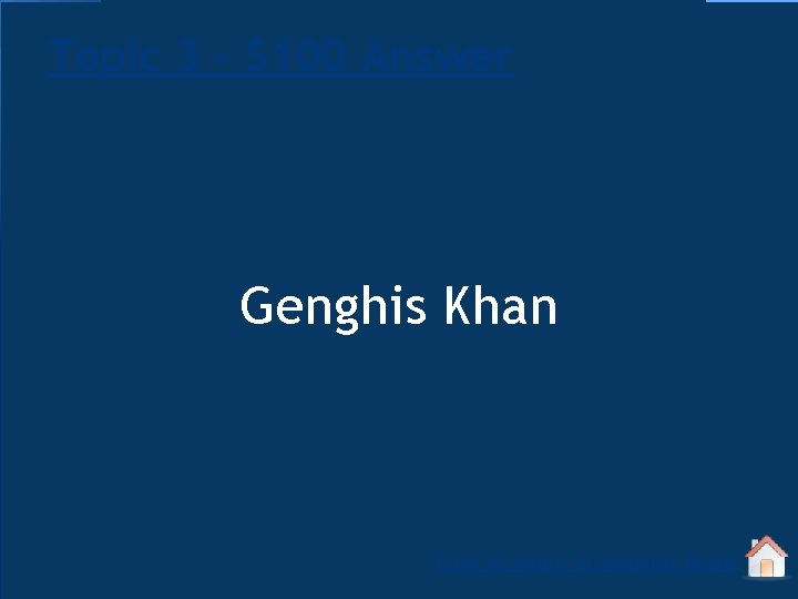 Topic 3 - $100 Answer Genghis Khan Click to return to Jeopardy Board 