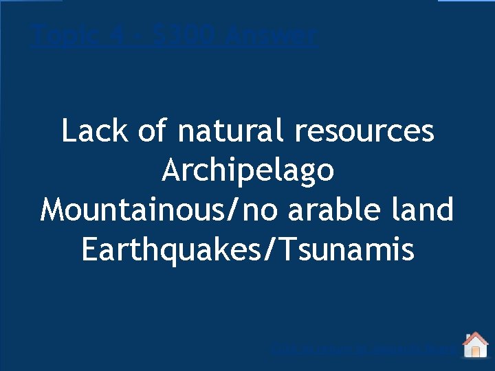 Topic 4 - $300 Answer Lack of natural resources Archipelago Mountainous/no arable land Earthquakes/Tsunamis