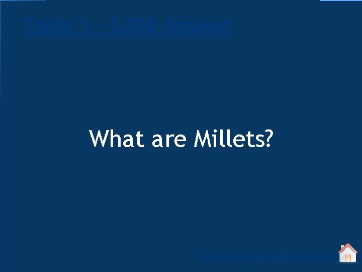 Topic 1 - $300 Answer What are Millets? Click to return to Jeopardy Board