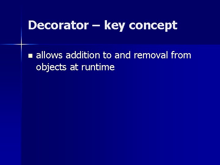 Decorator – key concept n allows addition to and removal from objects at runtime